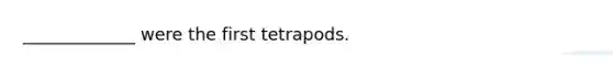 _____________ were the first tetrapods.