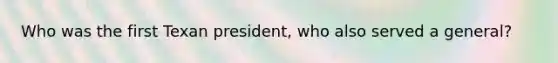 Who was the first Texan president, who also served a general?