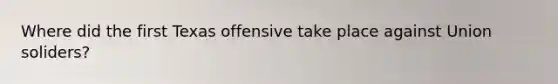 Where did the first Texas offensive take place against Union soliders?