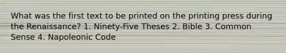 What was the first text to be printed on the printing press during the Renaissance? 1. Ninety-Five Theses 2. Bible 3. Common Sense 4. Napoleonic Code