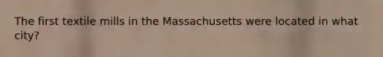 The first textile mills in the Massachusetts were located in what city?