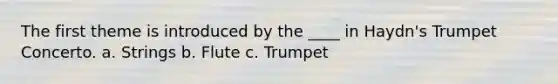 The first theme is introduced by the ____ in Haydn's Trumpet Concerto. a. Strings b. Flute c. Trumpet