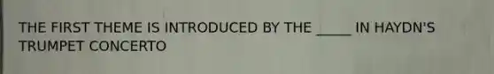 THE FIRST THEME IS INTRODUCED BY THE _____ IN HAYDN'S TRUMPET CONCERTO
