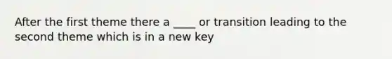 After the first theme there a ____ or transition leading to the second theme which is in a new key