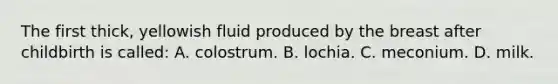 The first​ thick, yellowish fluid produced by the breast after childbirth is​ called: A. colostrum. B. lochia. C. meconium. D. milk.