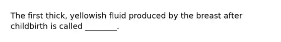 The first thick, yellowish fluid produced by the breast after childbirth is called ________.