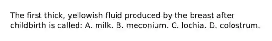 The first​ thick, yellowish fluid produced by the breast after childbirth is​ called: A. milk. B. meconium. C. lochia. D. colostrum.