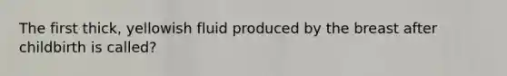 The first thick, yellowish fluid produced by the breast after childbirth is called?