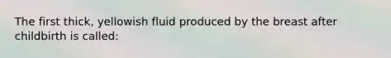 The first thick, yellowish fluid produced by the breast after childbirth is called: