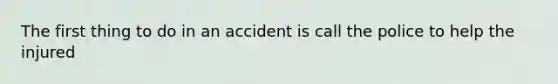 The first thing to do in an accident is call the police to help the injured