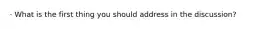 · What is the first thing you should address in the discussion?