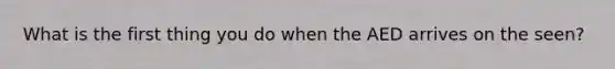 What is the first thing you do when the AED arrives on the seen?