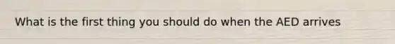 What is the first thing you should do when the AED arrives