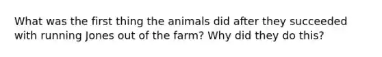 What was the first thing the animals did after they succeeded with running Jones out of the farm? Why did they do this?