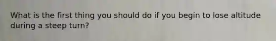 What is the first thing you should do if you begin to lose altitude during a steep turn?