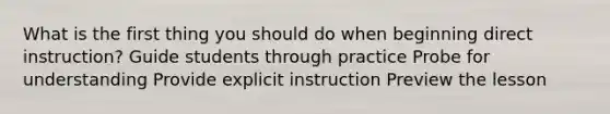 What is the first thing you should do when beginning direct instruction? Guide students through practice Probe for understanding Provide explicit instruction Preview the lesson