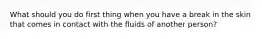 What should you do first thing when you have a break in the skin that comes in contact with the fluids of another person?