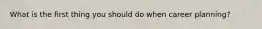 What is the first thing you should do when career planning?