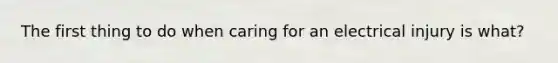 The first thing to do when caring for an electrical injury is what?