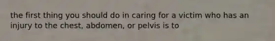 the first thing you should do in caring for a victim who has an injury to the chest, abdomen, or pelvis is to