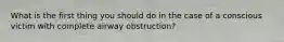 What is the first thing you should do in the case of a conscious victim with complete airway obstruction?