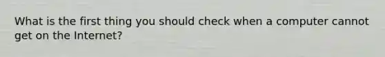 What is the first thing you should check when a computer cannot get on the Internet?