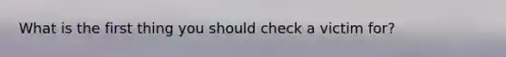 What is the first thing you should check a victim for?