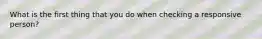 What is the first thing that you do when checking a responsive person?
