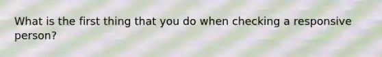 What is the first thing that you do when checking a responsive person?