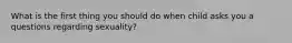 What is the first thing you should do when child asks you a questions regarding sexuality?