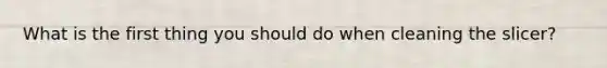 What is the first thing you should do when cleaning the slicer?