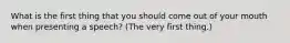 What is the first thing that you should come out of your mouth when presenting a speech? (The very first thing.)