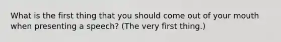 What is the first thing that you should come out of your mouth when presenting a speech? (The very first thing.)