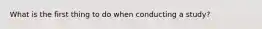What is the first thing to do when conducting a study?