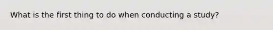 What is the first thing to do when conducting a study?