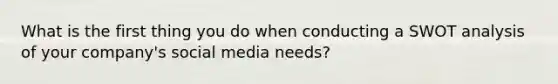 What is the first thing you do when conducting a SWOT analysis of your company's social media needs?