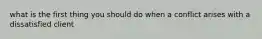 what is the first thing you should do when a conflict arises with a dissatisfied client