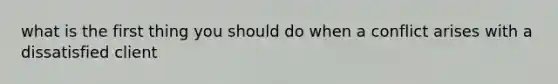 what is the first thing you should do when a conflict arises with a dissatisfied client