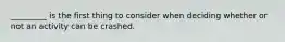 _________ is the first thing to consider when deciding whether or not an activity can be crashed.