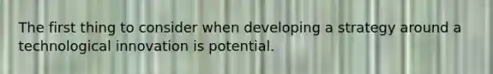 The first thing to consider when developing a strategy around a technological innovation is potential.