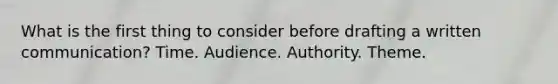 What is the first thing to consider before drafting a written communication? Time. Audience. Authority. Theme.