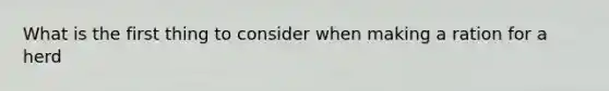 What is the first thing to consider when making a ration for a herd