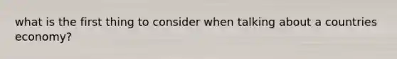 what is the first thing to consider when talking about a countries economy?