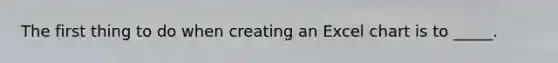 The first thing to do when creating an Excel chart is to _____.