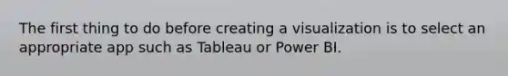 The first thing to do before creating a visualization is to select an appropriate app such as Tableau or Power BI.