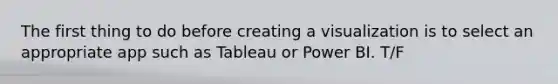 The first thing to do before creating a visualization is to select an appropriate app such as Tableau or Power BI. T/F