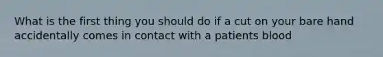 What is the first thing you should do if a cut on your bare hand accidentally comes in contact with a patients blood