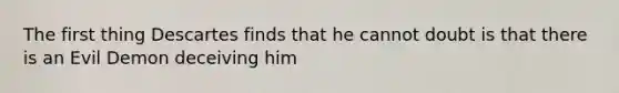 The first thing Descartes finds that he cannot doubt is that there is an Evil Demon deceiving him