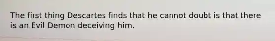 The first thing Descartes finds that he cannot doubt is that there is an Evil Demon deceiving him.