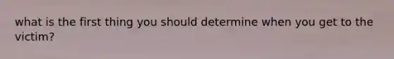 what is the first thing you should determine when you get to the victim?